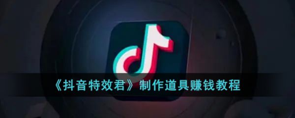 特效君怎么制作道具 抖音特效君制作道具赚钱教程