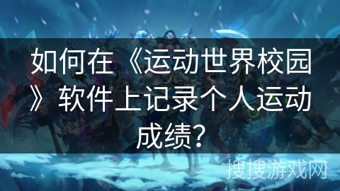 运动世界校园怎么记录成绩 如何在运动世界校园软件上记录个人运动成绩