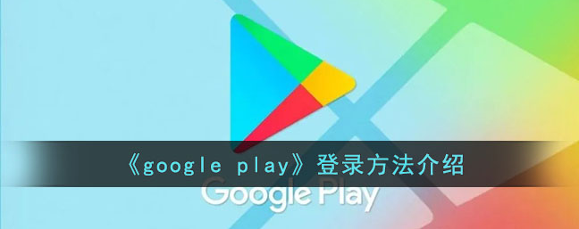 google play商店怎么登进去 google play登录方法介绍