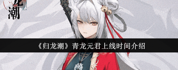 归龙潮青龙云君什么时候出 归龙潮青龙元君上线时间介绍