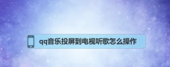 qq音乐如何投屏到电视 qq音乐投屏到电视听歌怎么操作