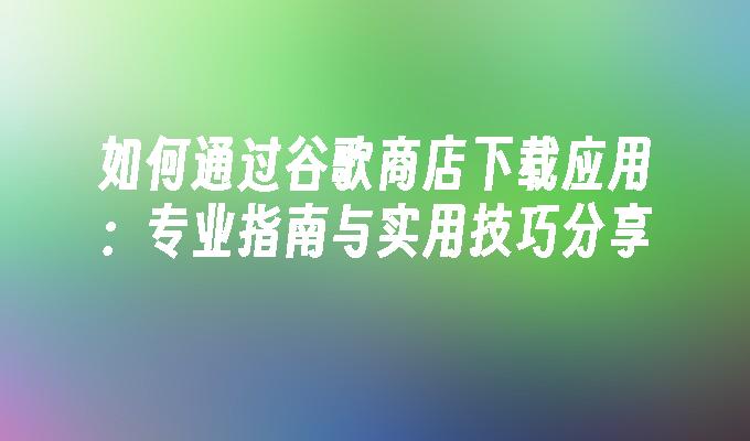 谷歌play怎么下载应用 如何通过谷歌商店下载应用