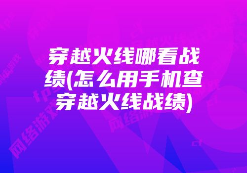 掌上穿越火线怎么看挑战的记录 穿越火线哪看战绩 怎么用手机查穿越火线战绩