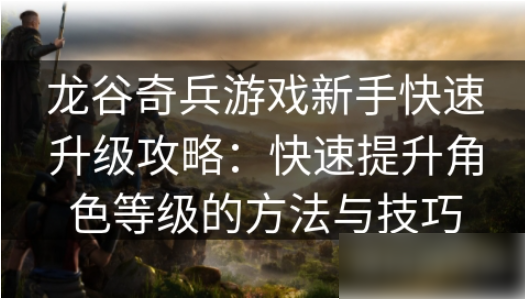 龙谷奇兵龙族崛起如何升级快 龙谷奇兵游戏新手快速升级攻略