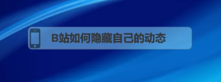 bilibili如何隐藏动态 B站如何隐藏自己的动态