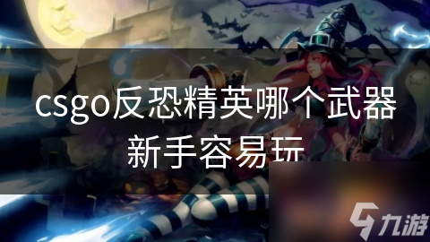 csgo反恐精英哪个武器新手容易玩