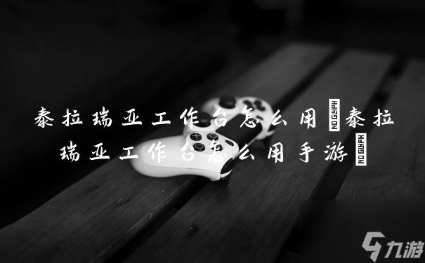 泰拉瑞亚工作台怎么用(泰拉瑞亚工作台怎么用手游)