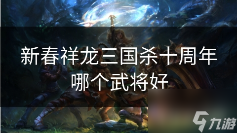 新春祥龙三国杀十周年哪个武将好