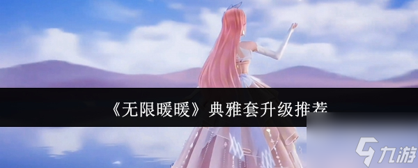 《无限暖暖》典雅套升级推荐