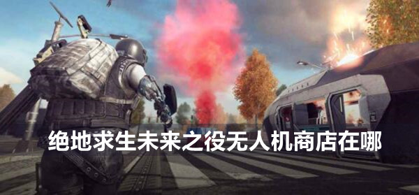 绝地求生未来之役无人机商店位置介绍