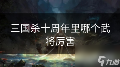 三国杀十周年里哪个武将厉害