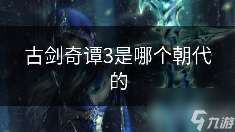 古剑奇谭3是哪个朝代的