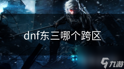 dnf东三哪个跨区