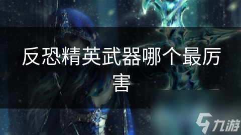 反恐精英武器哪个最厉害