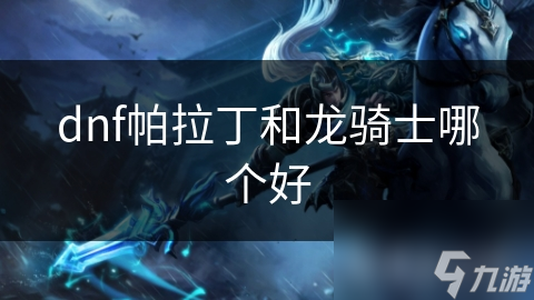 dnf帕拉丁和龙骑士哪个好