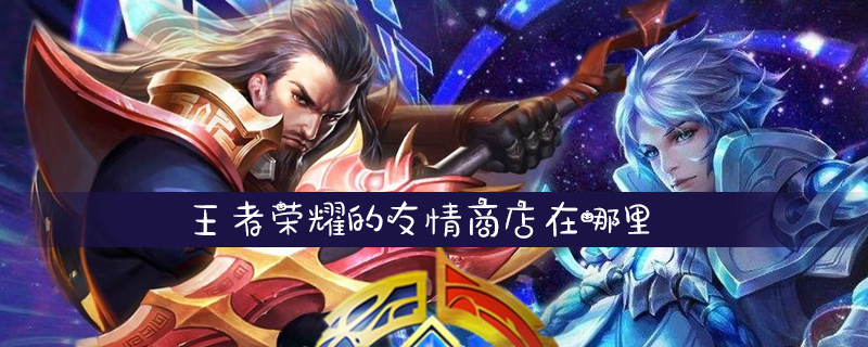 王者荣耀友情商店位置攻略