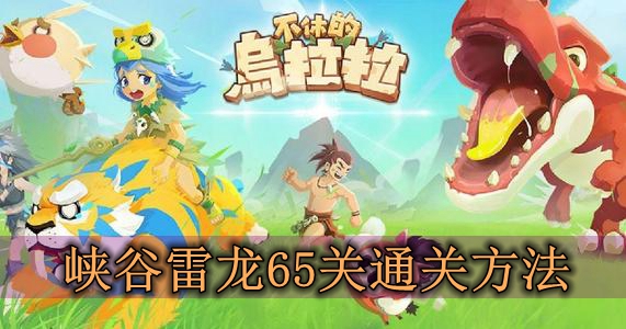 不休的乌拉拉峡谷雷龙65关通关方法