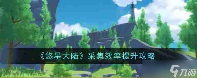 《悠星大陆》采集效率提升攻略