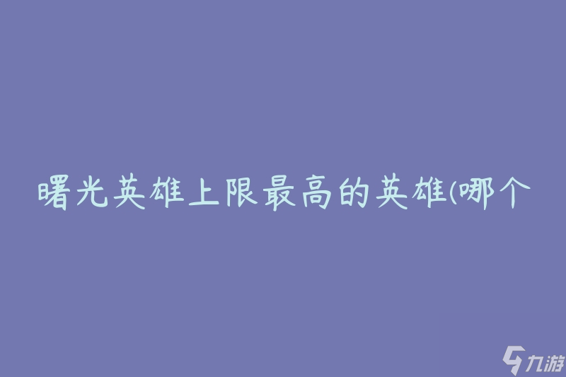 曙光英雄上限最高的英雄(哪个英雄是曙光最强大的存在)