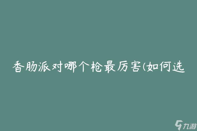 香肠派对哪个枪最厉害(如何选择最适合的武器)