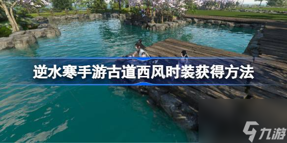 逆水寒手游古道西风时装获得方法,逆水寒手游古道西风时装怎么获得