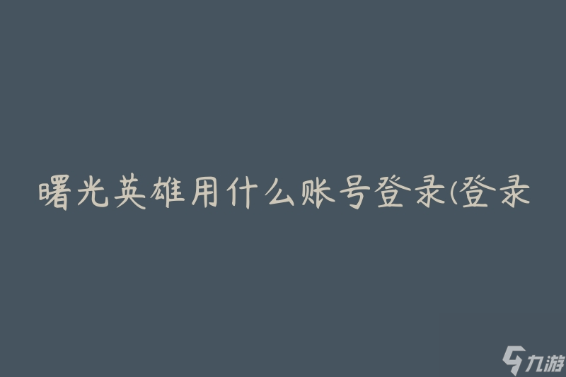曙光英雄用什么账号登录(登录游戏需要哪种账号)