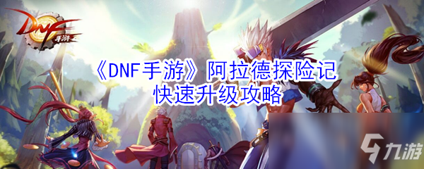 《DNF手游》阿拉德探险记快速升级攻略