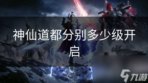 神仙道都分别多少级开启