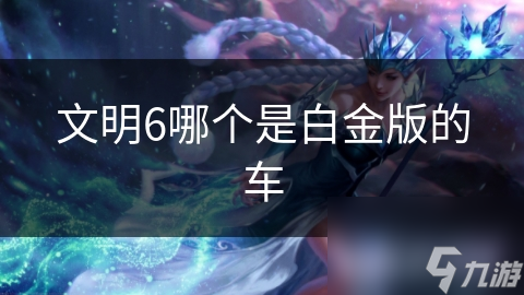 文明6哪个是白金版的车