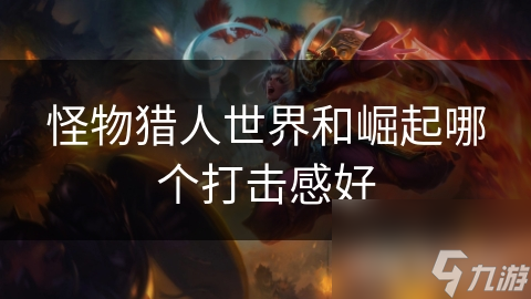 怪物猎人世界和崛起哪个打击感好