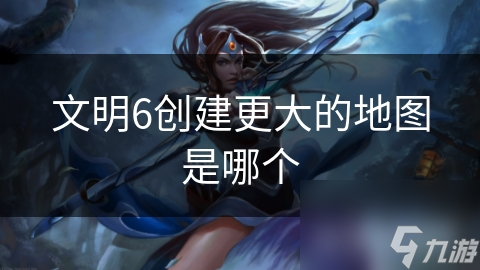 文明6创建更大的地图是哪个
