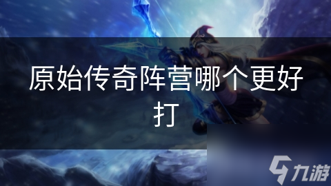 原始传奇阵营哪个更好打