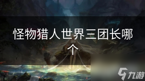怪物猎人世界三团长哪个