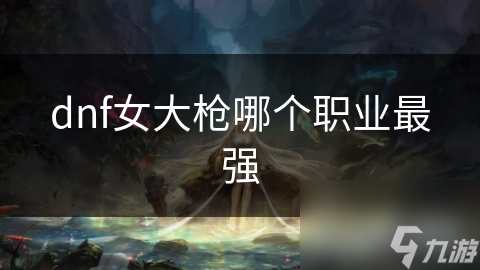 dnf女大枪哪个职业最强
