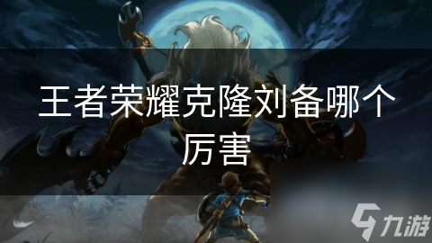 王者荣耀克隆刘备哪个厉害