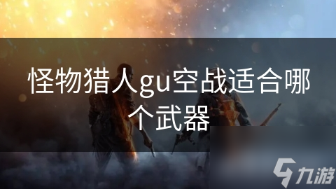怪物猎人gu空战适合哪个武器