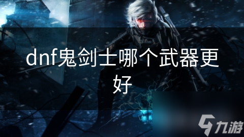 dnf鬼剑士哪个武器更好