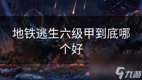地铁逃生六级甲到底哪个好
