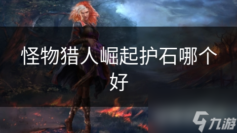怪物猎人崛起护石哪个好