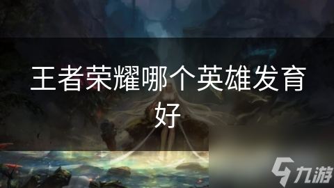 王者荣耀哪个英雄发育好