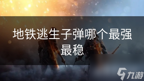 地铁逃生子弹哪个最强最稳