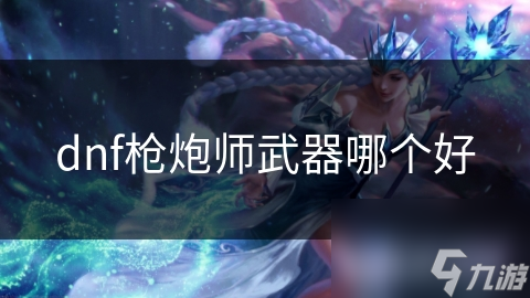 dnf枪炮师武器哪个好