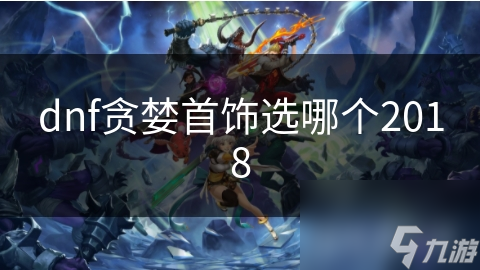 dnf贪婪首饰选哪个2018