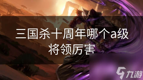 三国杀十周年哪个a级将领厉害