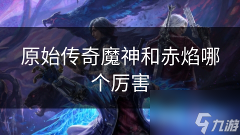 原始传奇魔神和赤焰哪个厉害