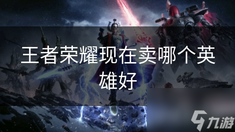 王者荣耀现在卖哪个英雄好