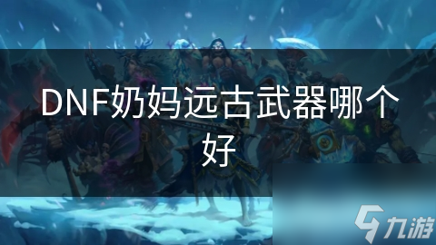 DNF奶妈远古武器哪个好