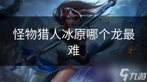 怪物猎人冰原哪个龙最难