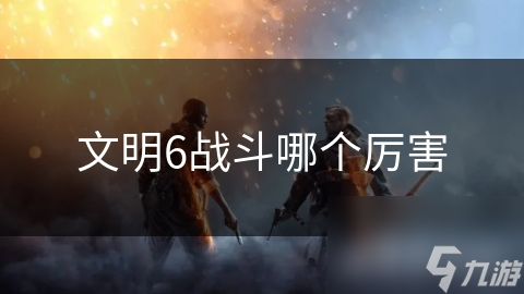 文明6战斗哪个厉害