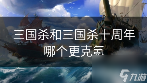 三国杀和三国杀十周年哪个更克氪